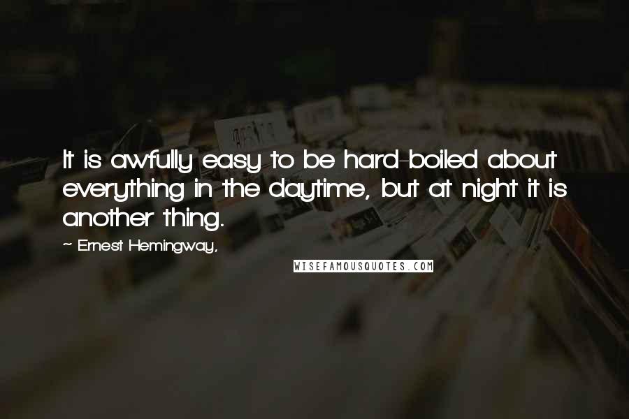 Ernest Hemingway, Quotes: It is awfully easy to be hard-boiled about everything in the daytime, but at night it is another thing.