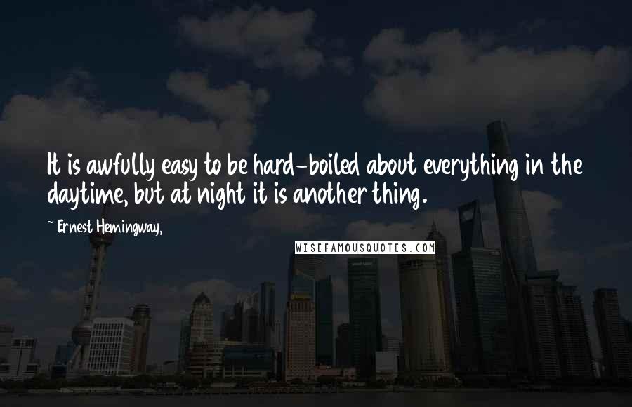 Ernest Hemingway, Quotes: It is awfully easy to be hard-boiled about everything in the daytime, but at night it is another thing.