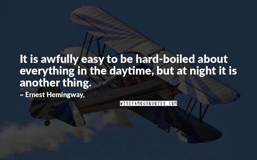 Ernest Hemingway, Quotes: It is awfully easy to be hard-boiled about everything in the daytime, but at night it is another thing.