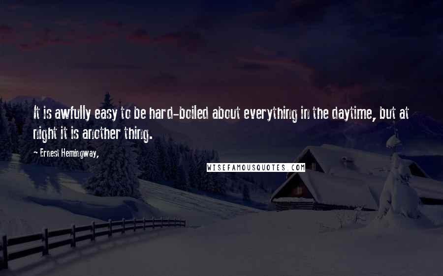 Ernest Hemingway, Quotes: It is awfully easy to be hard-boiled about everything in the daytime, but at night it is another thing.