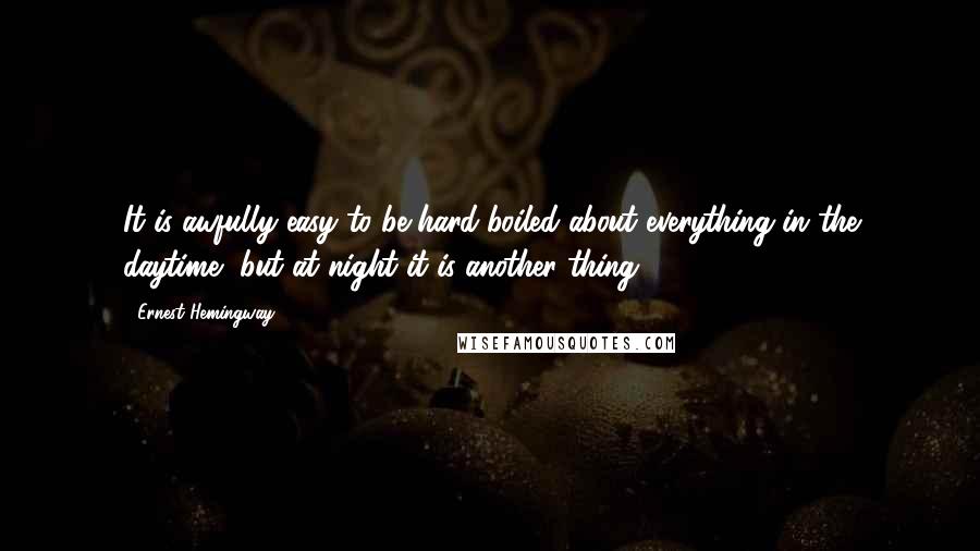 Ernest Hemingway, Quotes: It is awfully easy to be hard-boiled about everything in the daytime, but at night it is another thing.