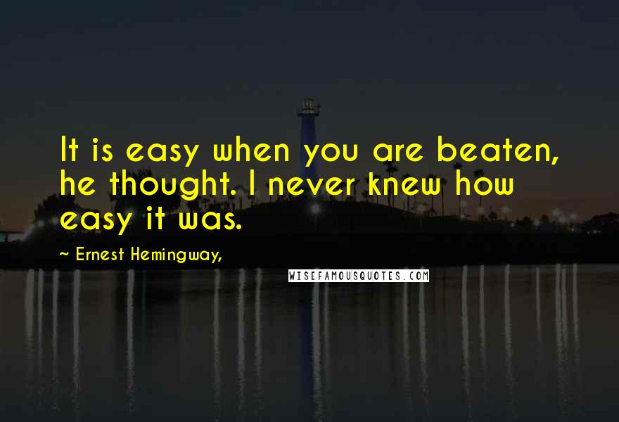 Ernest Hemingway, Quotes: It is easy when you are beaten, he thought. I never knew how easy it was.