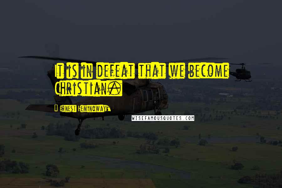 Ernest Hemingway, Quotes: It is in defeat that we become Christian.