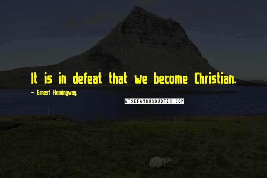 Ernest Hemingway, Quotes: It is in defeat that we become Christian.