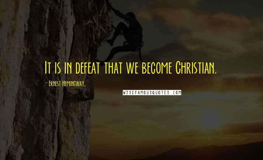 Ernest Hemingway, Quotes: It is in defeat that we become Christian.