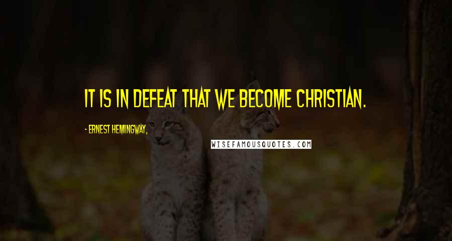 Ernest Hemingway, Quotes: It is in defeat that we become Christian.