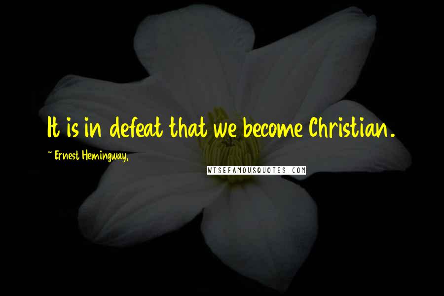 Ernest Hemingway, Quotes: It is in defeat that we become Christian.