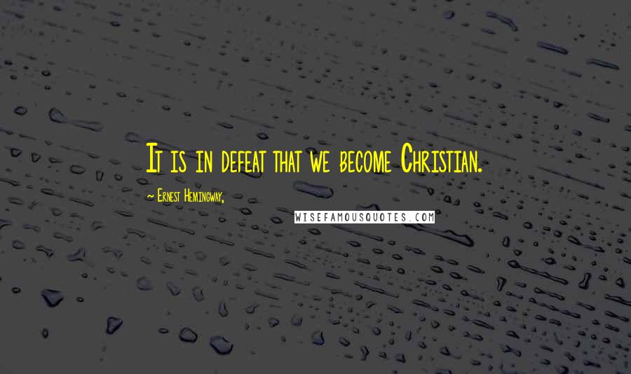 Ernest Hemingway, Quotes: It is in defeat that we become Christian.