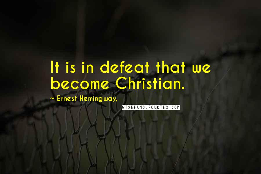 Ernest Hemingway, Quotes: It is in defeat that we become Christian.