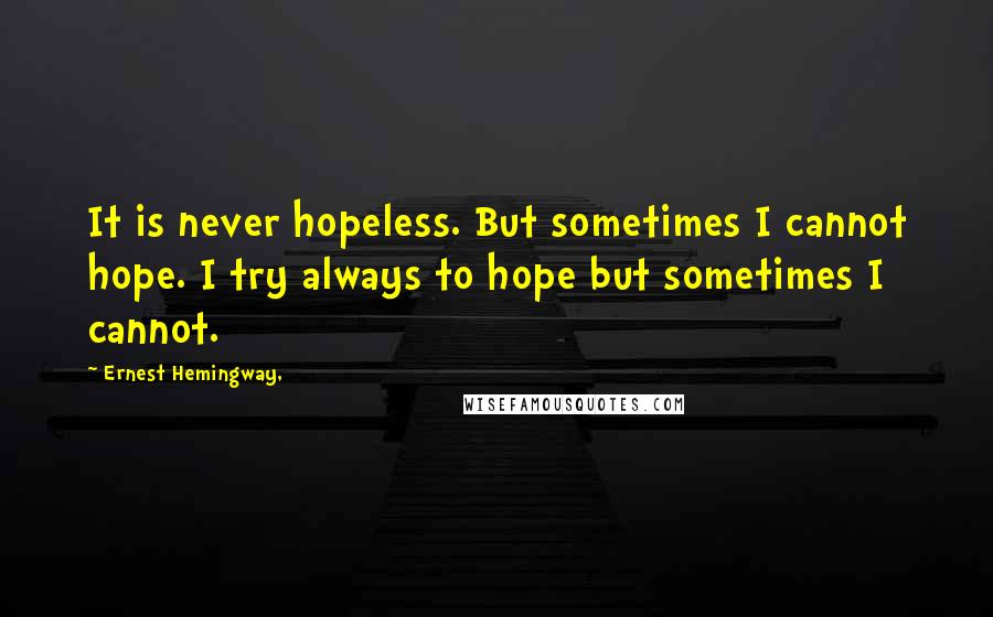 Ernest Hemingway, Quotes: It is never hopeless. But sometimes I cannot hope. I try always to hope but sometimes I cannot.