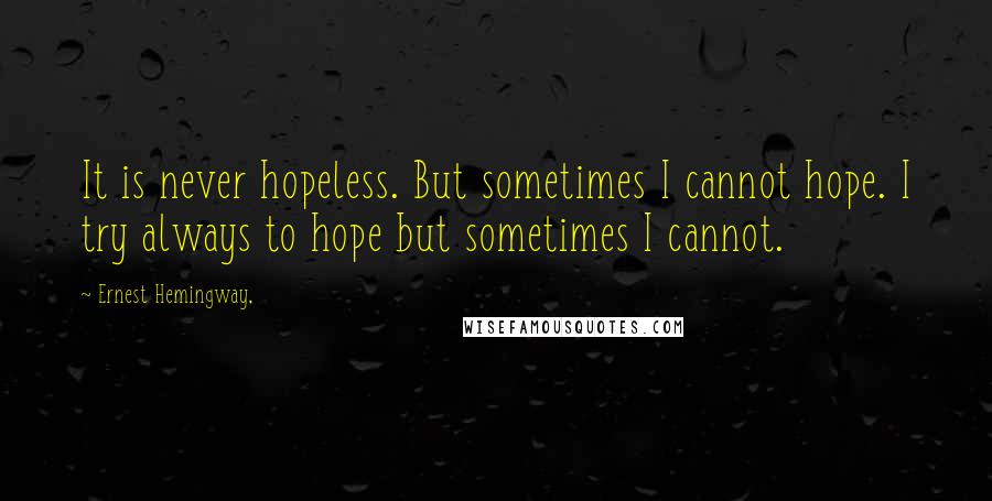 Ernest Hemingway, Quotes: It is never hopeless. But sometimes I cannot hope. I try always to hope but sometimes I cannot.