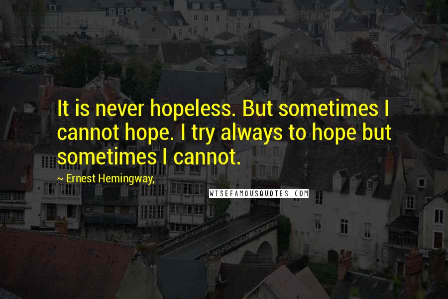Ernest Hemingway, Quotes: It is never hopeless. But sometimes I cannot hope. I try always to hope but sometimes I cannot.