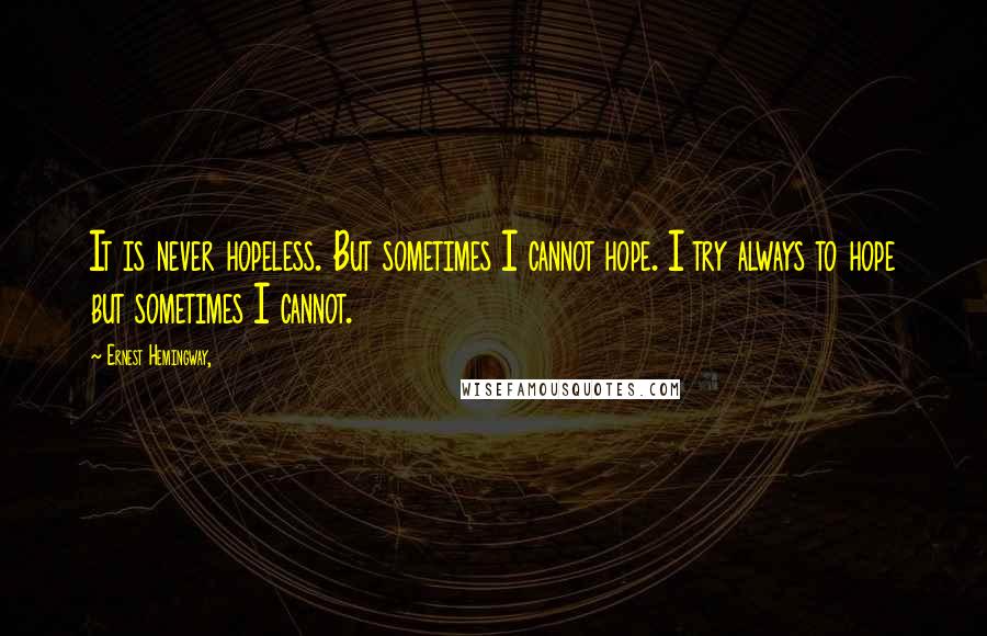 Ernest Hemingway, Quotes: It is never hopeless. But sometimes I cannot hope. I try always to hope but sometimes I cannot.