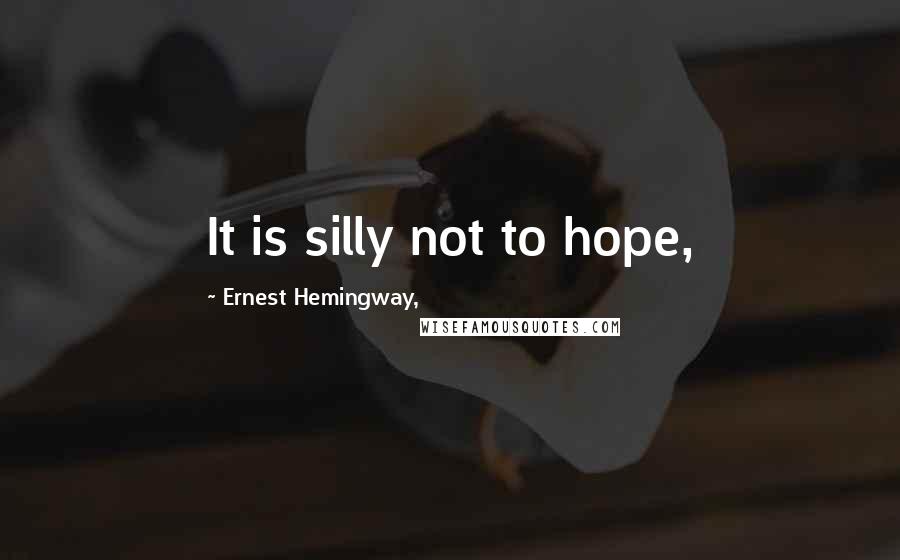 Ernest Hemingway, Quotes: It is silly not to hope,