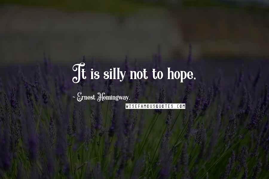 Ernest Hemingway, Quotes: It is silly not to hope,