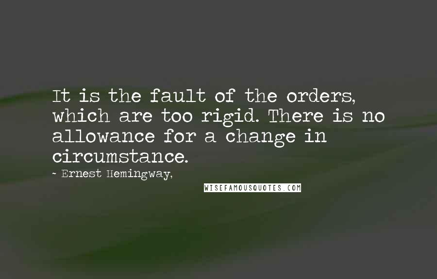 Ernest Hemingway, Quotes: It is the fault of the orders, which are too rigid. There is no allowance for a change in circumstance.