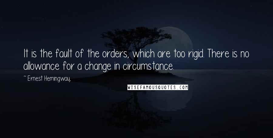 Ernest Hemingway, Quotes: It is the fault of the orders, which are too rigid. There is no allowance for a change in circumstance.