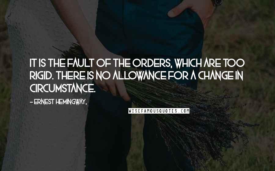 Ernest Hemingway, Quotes: It is the fault of the orders, which are too rigid. There is no allowance for a change in circumstance.