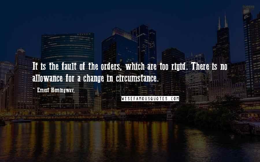 Ernest Hemingway, Quotes: It is the fault of the orders, which are too rigid. There is no allowance for a change in circumstance.