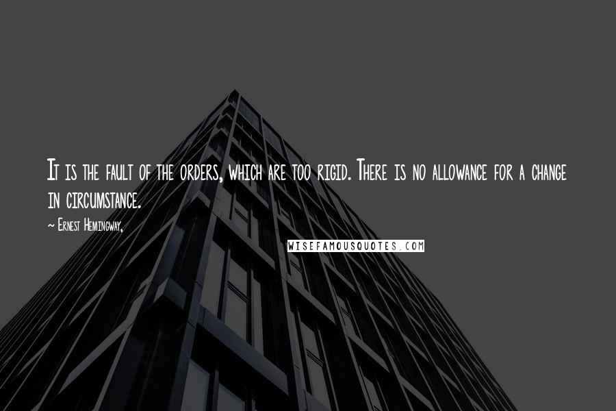 Ernest Hemingway, Quotes: It is the fault of the orders, which are too rigid. There is no allowance for a change in circumstance.