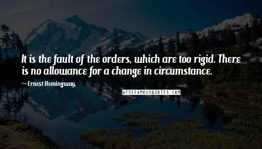 Ernest Hemingway, Quotes: It is the fault of the orders, which are too rigid. There is no allowance for a change in circumstance.