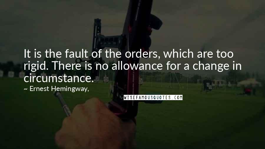 Ernest Hemingway, Quotes: It is the fault of the orders, which are too rigid. There is no allowance for a change in circumstance.