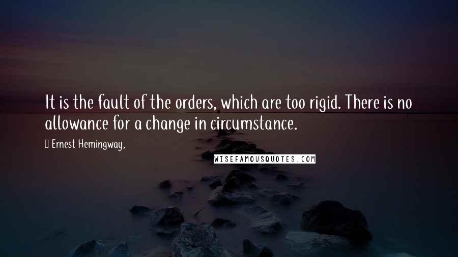 Ernest Hemingway, Quotes: It is the fault of the orders, which are too rigid. There is no allowance for a change in circumstance.