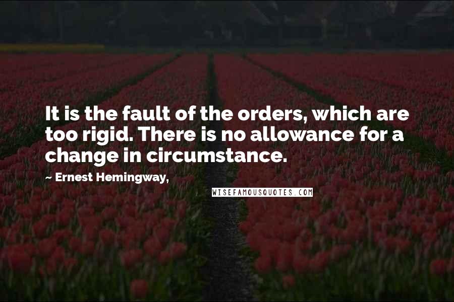 Ernest Hemingway, Quotes: It is the fault of the orders, which are too rigid. There is no allowance for a change in circumstance.