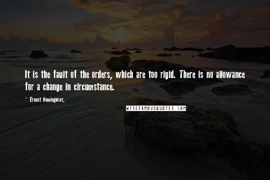 Ernest Hemingway, Quotes: It is the fault of the orders, which are too rigid. There is no allowance for a change in circumstance.