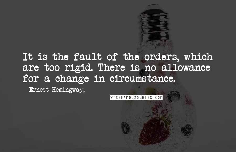 Ernest Hemingway, Quotes: It is the fault of the orders, which are too rigid. There is no allowance for a change in circumstance.