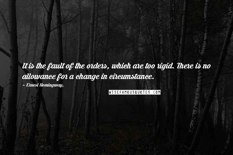 Ernest Hemingway, Quotes: It is the fault of the orders, which are too rigid. There is no allowance for a change in circumstance.