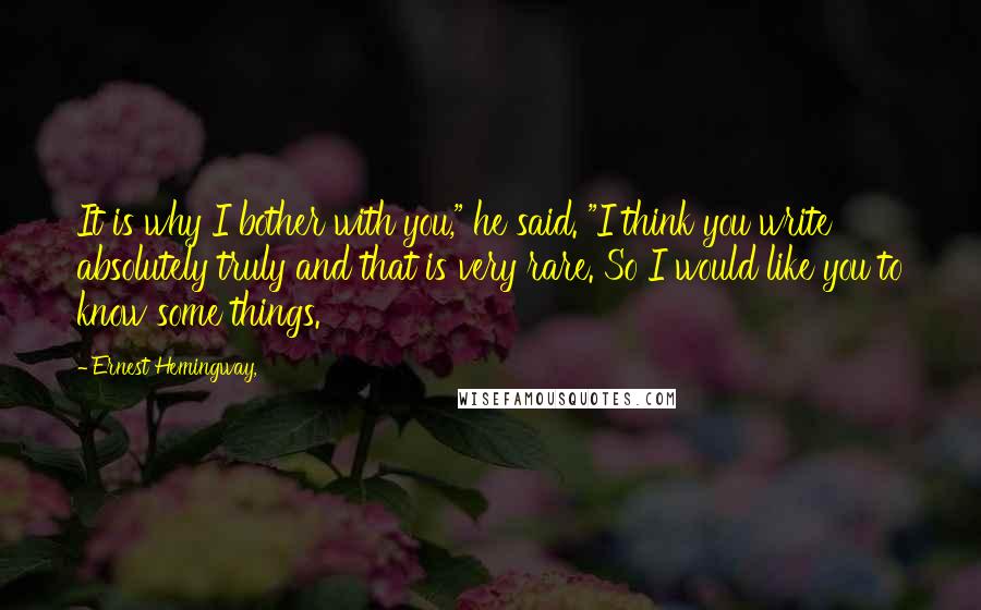 Ernest Hemingway, Quotes: It is why I bother with you," he said. "I think you write absolutely truly and that is very rare. So I would like you to know some things.