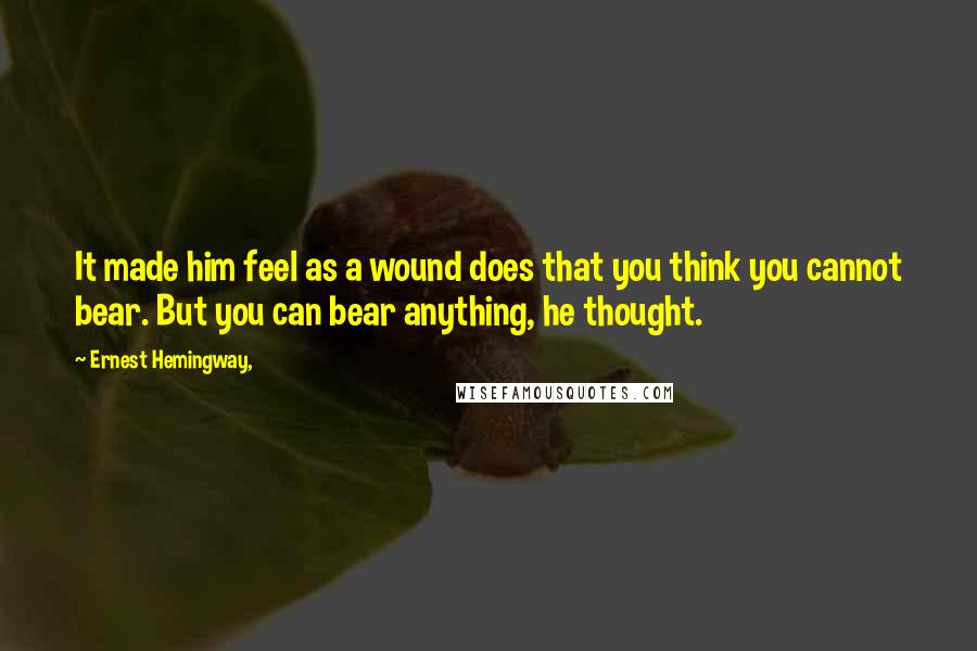 Ernest Hemingway, Quotes: It made him feel as a wound does that you think you cannot bear. But you can bear anything, he thought.