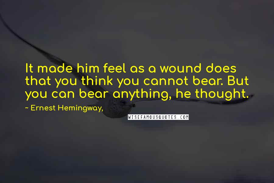 Ernest Hemingway, Quotes: It made him feel as a wound does that you think you cannot bear. But you can bear anything, he thought.