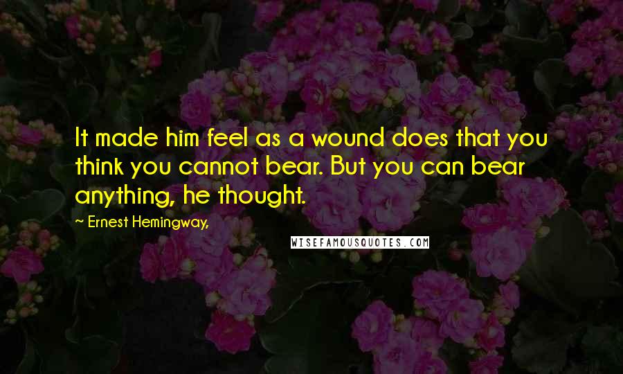 Ernest Hemingway, Quotes: It made him feel as a wound does that you think you cannot bear. But you can bear anything, he thought.