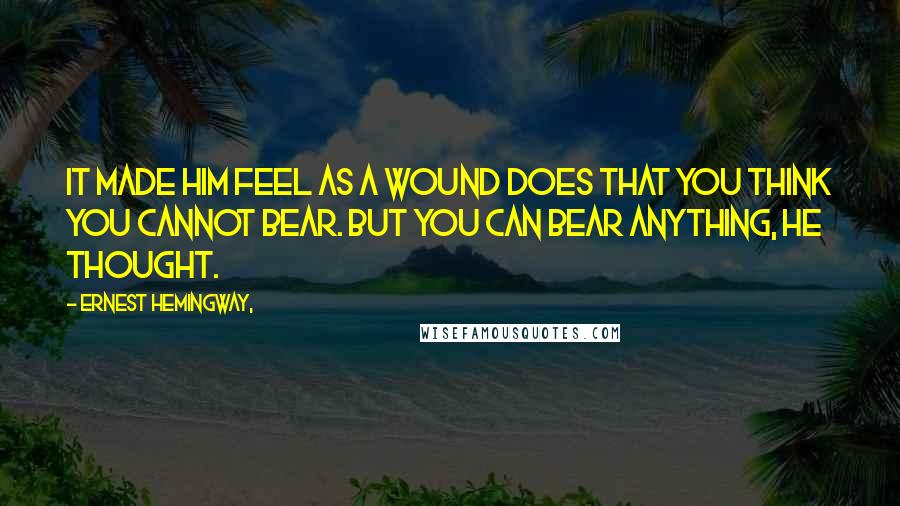 Ernest Hemingway, Quotes: It made him feel as a wound does that you think you cannot bear. But you can bear anything, he thought.