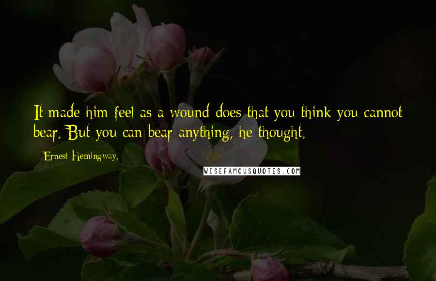 Ernest Hemingway, Quotes: It made him feel as a wound does that you think you cannot bear. But you can bear anything, he thought.