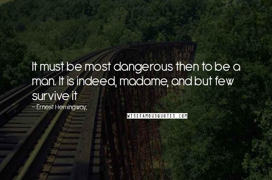 Ernest Hemingway, Quotes: It must be most dangerous then to be a man. It is indeed, madame, and but few survive it