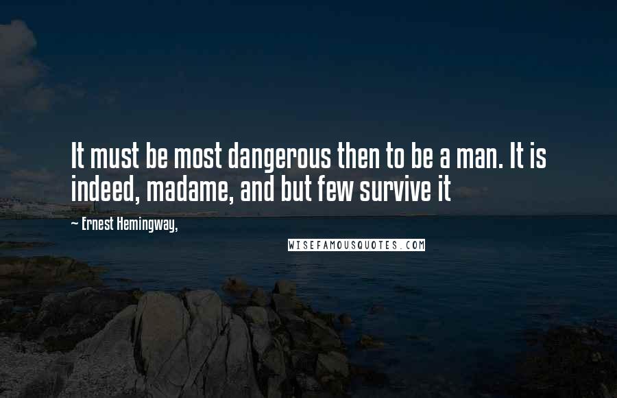 Ernest Hemingway, Quotes: It must be most dangerous then to be a man. It is indeed, madame, and but few survive it