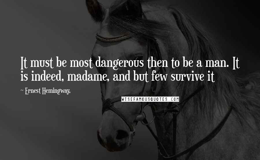 Ernest Hemingway, Quotes: It must be most dangerous then to be a man. It is indeed, madame, and but few survive it