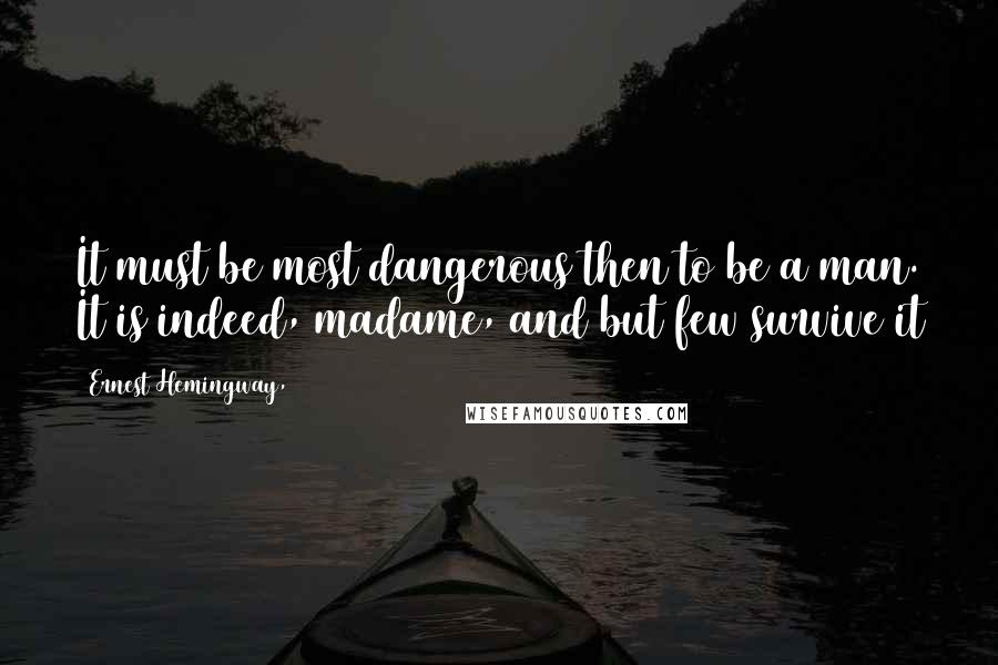 Ernest Hemingway, Quotes: It must be most dangerous then to be a man. It is indeed, madame, and but few survive it