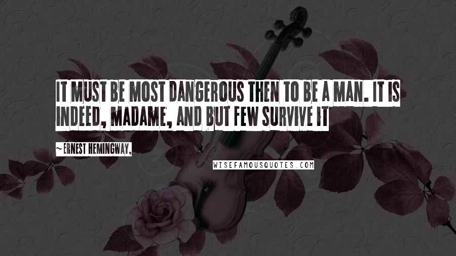 Ernest Hemingway, Quotes: It must be most dangerous then to be a man. It is indeed, madame, and but few survive it