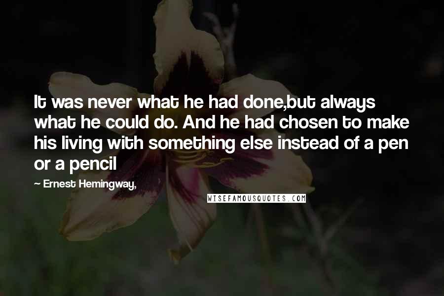 Ernest Hemingway, Quotes: It was never what he had done,but always what he could do. And he had chosen to make his living with something else instead of a pen or a pencil