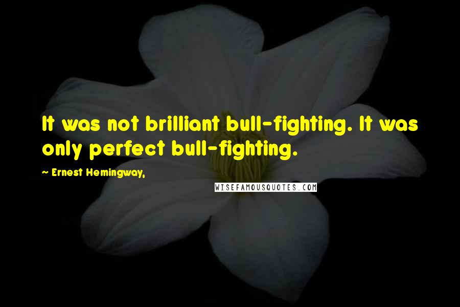 Ernest Hemingway, Quotes: It was not brilliant bull-fighting. It was only perfect bull-fighting.