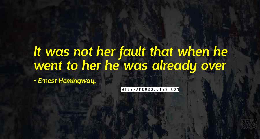 Ernest Hemingway, Quotes: It was not her fault that when he went to her he was already over