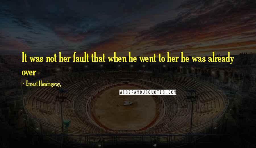 Ernest Hemingway, Quotes: It was not her fault that when he went to her he was already over