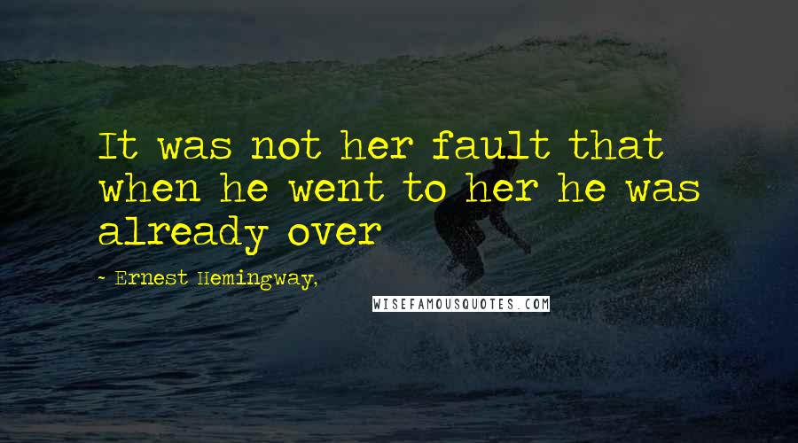 Ernest Hemingway, Quotes: It was not her fault that when he went to her he was already over
