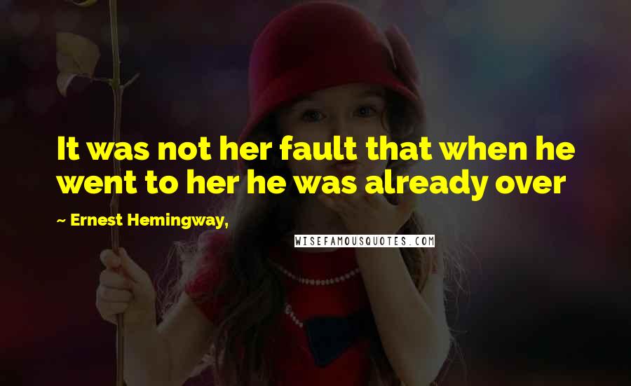 Ernest Hemingway, Quotes: It was not her fault that when he went to her he was already over
