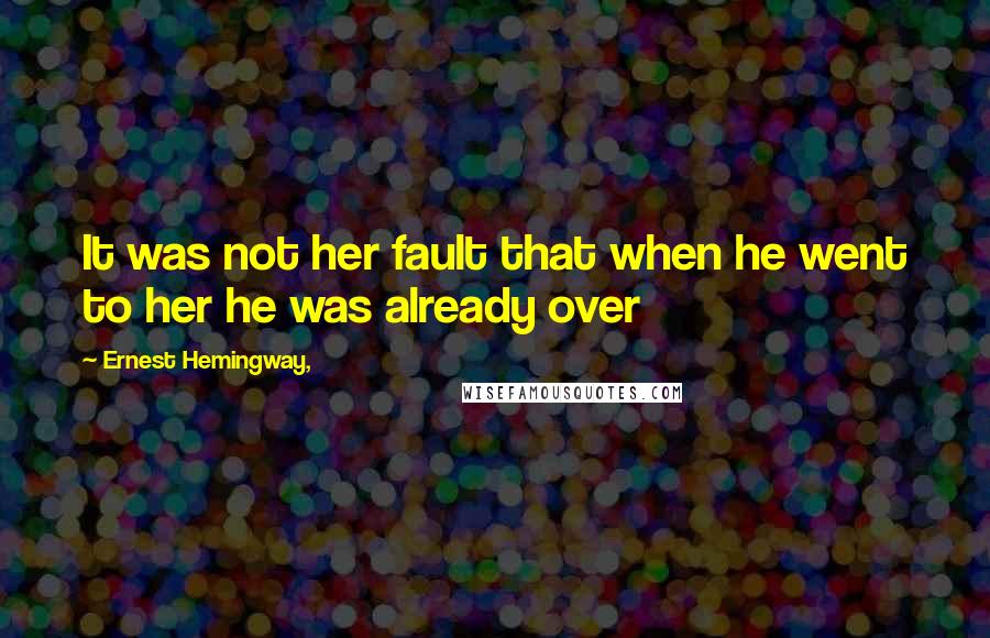 Ernest Hemingway, Quotes: It was not her fault that when he went to her he was already over