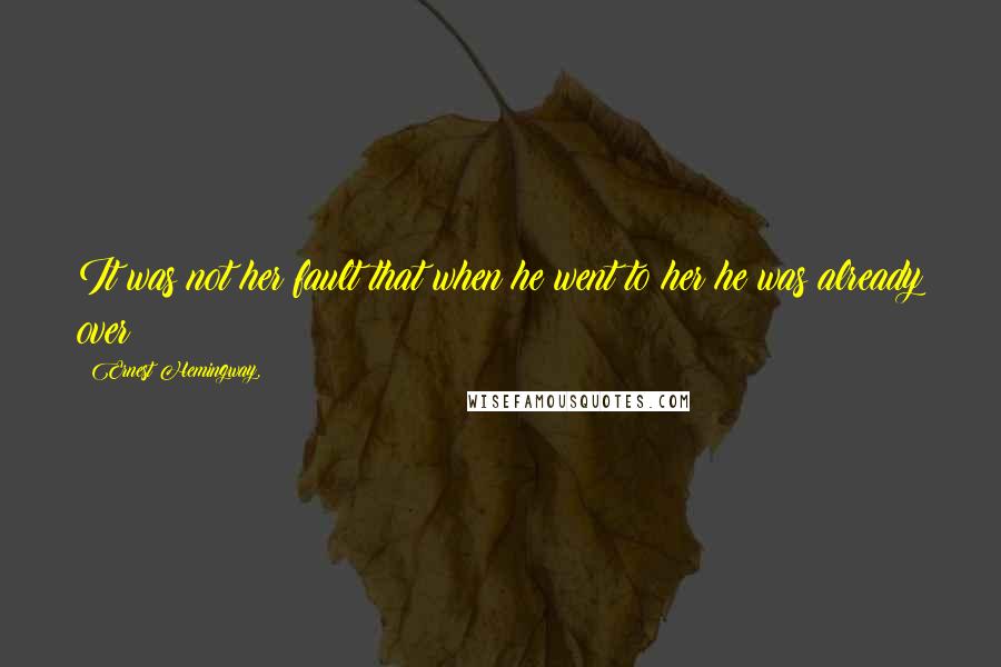 Ernest Hemingway, Quotes: It was not her fault that when he went to her he was already over